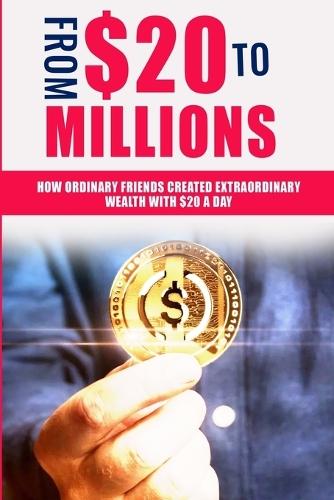 FROM $20 To MILLIONS: How Ordinary Friends Created Extraordinary Wealth with $20 a Day