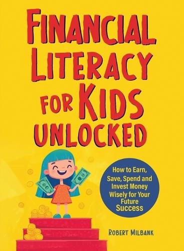 Financial Literacy for Kids Unlocked: How to Earn, Spend and Invest Wisely for Your Future Success