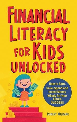 Financial Literacy for Kids Unlocked: How to Earn, Spend and Invest Wisely for Your Future Success