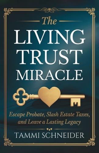 The Living Trust Miracle: Escape Probate, Slash Estate Taxes, and Leave a Lasting Legacy