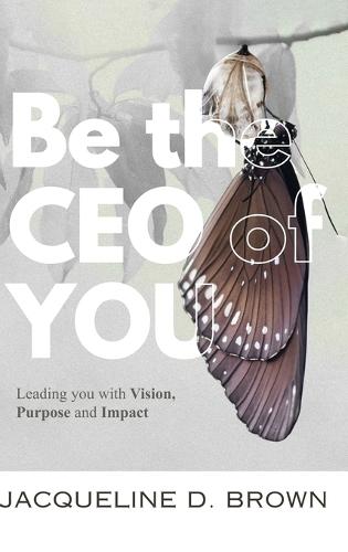 Be the CEO of YOU: Leading You with Vision, Purpose and Impact