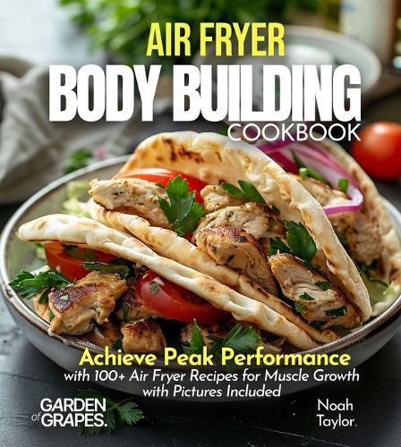 Air Fryer Bodybuilding Cookbook: Achieve Peak Performance with 100+ Air Fryer Recipes for Muscle Growth with Pictures Included