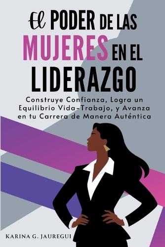 El Poder de las Mujeres en el Liderazgo: Construye Confianza, Logra un Equilibrio Vida-Trabajo, y Avanza en tu Carrera de Manera Auténtica
