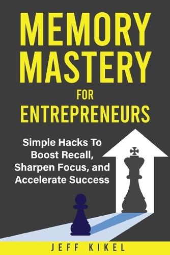 Memory Mastery For Entrepreneurs: imple Hacks To Boost Recall, Sharpen Focus, and Accelerate Success