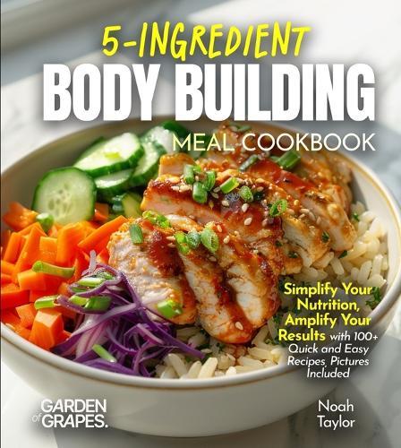5-Ingredients Bodybuilding Meals Cookbook: Simplify Your Nutrition, Amplify Your Results with 100+ Quick and Easy Recipes, Pictures Included
