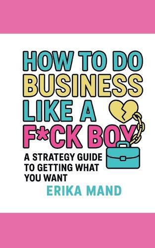 How to do Business Like a F*CK BOY: A Strategy Guide to Getting What You Want
