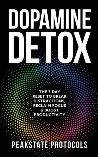 Dopamine Detox: The 7-Day Reset To Break Distractions, Reclaim Focus & Boost Productivity: Clear Your Mind, Master Your Habits, and Take Back Control of Your Life