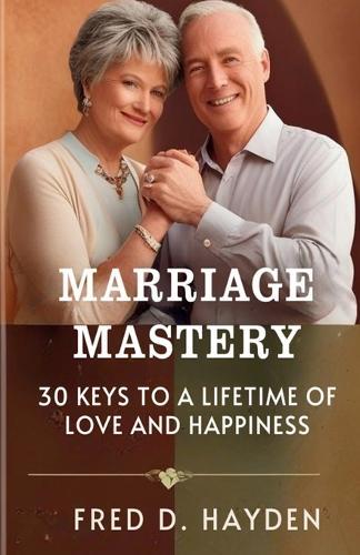 Marriage Mastery: 30 Keys to a Lifetime of Love and Happiness