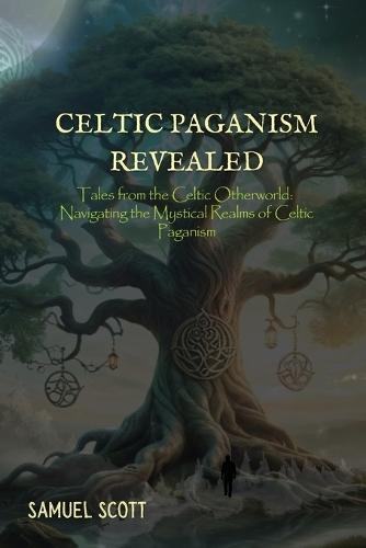 Celtic Paganism Revealed: Tales from the Celtic Otherworld: Navigating the Mystical Realms of Celtic Paganism