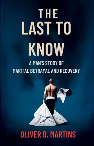 The Last to Know: A Man's Story of Marital Betrayal and Recovery
