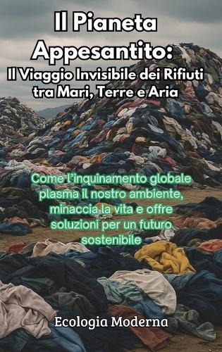 Il Pianeta Appesantito: Il Viaggio Invisibile dei Rifiuti tra Mari, Terre e Aria: Come l'inquinamento globale plasma il nostro ambiente, minaccia la vita e offre soluzioni per un futuro sostenibile