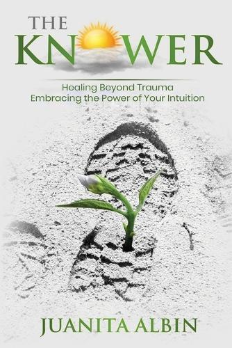 The Knower: Healing Beyond Trauma Embracing the Power of Your Intuition
