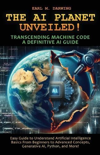 The AI Planet Unveiled! Transcending Machine Code, a Definitive AI Guide: Easy Guide to Understand Artificial Intelligence: Basics from Beginners to Advanced Concepts, Generative Ai, Python, Andmore