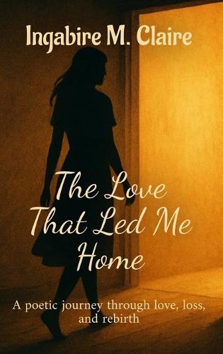 The Love That Led Me Home: A poetic journey through love, loss and rebirth
