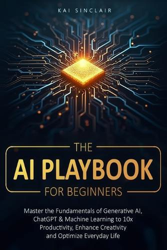 The AI Playbook for Beginners: Master the Fundamentals of Generative AI, ChatGPT & Machine Learning to 10x Productivity, Enhance Creativity and Optimize Everyday Life