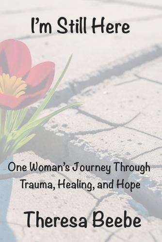I'm Still Here: One Woman's Journey Through Trauma, Healing, and Hope