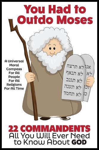 YOU HAD TO OUTDO MOSES! A Nobel Peace Prize Worthy Contribution to Humanity: 22 Commandments: A Universal Moral Compass For All People, For All Religions and For All Time