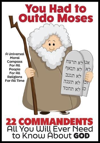 YOU HAD TO OUTDO MOSES - A Nobel Peace Prize Worthy Contribution to Humanity: 22 Commandments: A Universal Moral Compass For All People, For All Religions, and For All Time