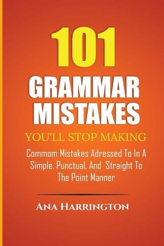 101 Grammar Mistakes You'll Stop Making. COMMOM MISTAKES ADRESSED TO IN A SIMPLE, PUNCTUAL, AND STRAIGHT TO THE POINT MANNER
