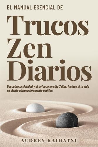 Trucos Zen Diarios: Trucos Zen Diarios: Descubre La Claridad Y El Enfoque En Solo 7 Días, Incluso Si Tu Vida Se Siente Abrumadoramente Caótica