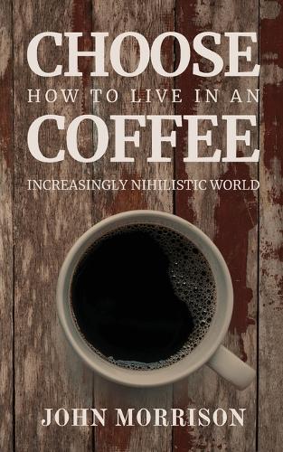 Choose Coffee: How to Live in an Increasingly Nihilistic World