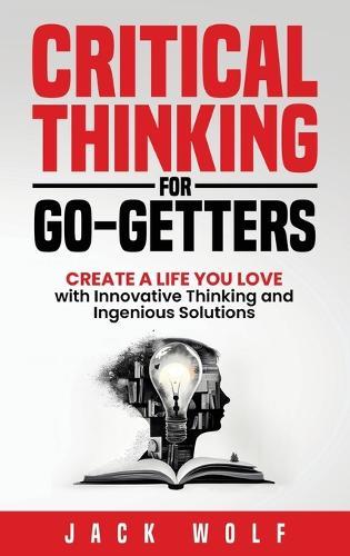 Critical Thinking for Go-Getters: Create a Life You Love with Innovative Thinking and Ingenious Solutions