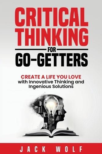 Critical Thinking for Go-Getters: Create a Life You Love with Innovative Thinking and Ingenious Solutions