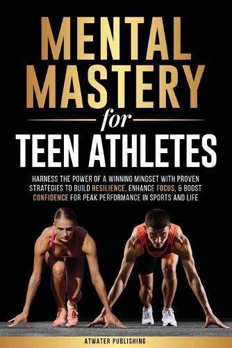 Mental Mastery For Teen Athletes: Harness the Power of a Winning Mindset with Proven Strategies to Build Resilience, Enhance Focus, & Boost Confidence for Peak Performance in Sports and Life