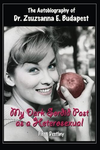 The Autobiography Of Dr . Zsuzsanna E . Budapest: My Dark Sordid Past As A Heterosexual First Destiny