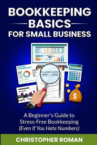 Bookkeeping Basics for Small Business: A Beginner's Guide to Stress-Free Bookkeeping (Even If You Hate Numbers)