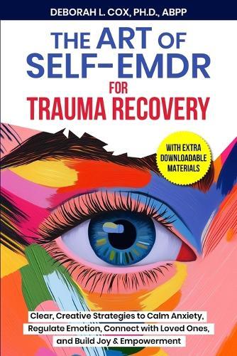 The Art of Self-EMDR for Trauma Recovery: Clear, Creative Strategies to Calm Anxiety, Regulate Emotion, Connect with Loved Ones, and Build Joy & Empowerment