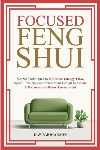 Focused Feng Shui Simple Techniques to Optimize Energy Flow, Space Efficiency and Intentional Design to Create A Harmonious Home Environment