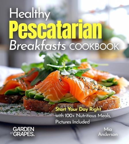 Healthy Pescatarian Breakfasts Cookbook: Start Your Day Right with 100+ Nutritious Meals, Pictures Included