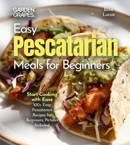 Easy Pescatarian Meals for Beginners: Start Cooking with Ease - 100+ Easy Pescatarian Recipes for Beginners, Pictures Included