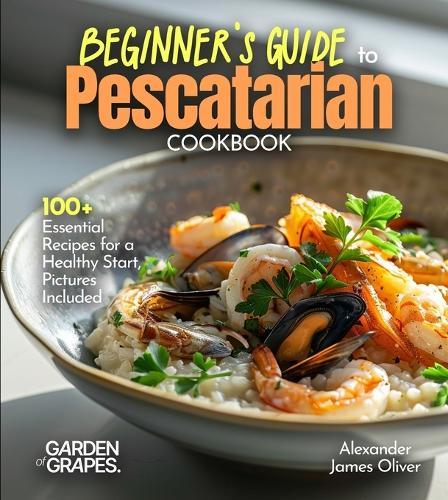 Beginner's Guide to Pescatarian Cookbook: 100+ Essential Recipes for a Healthy Start, Pictures Included