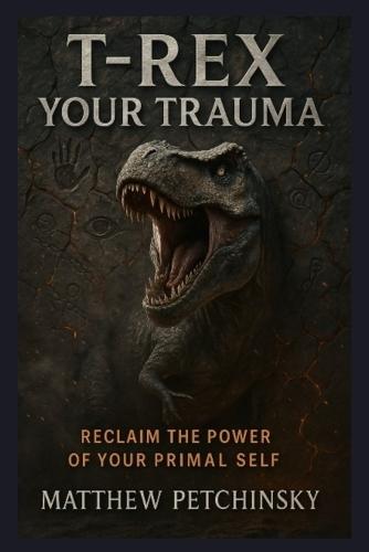 T-Rex Your Trauma: Reclaim the Power of Your Primal Self