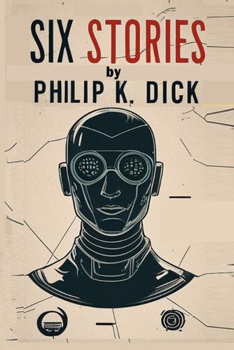 Six Stories by Philip K. Dick: Selected Short Science Fiction Novels