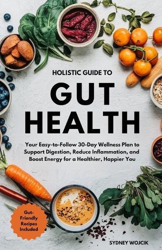 Holistic Guide to Gut Health: Your Easy-to-Follow 30-Day Wellness Plan to Support Digestion, Reduce Inflammation, and Boost Energy for a Healthier, Happier You