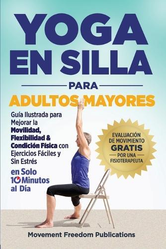 Yoga En Silla Para Adultos Mayores: Guía Ilustrada para Mejorar la Movilidad, Flexibilidad & Condición Física con Ejercicios Fáciles y Sin Estrés En Solo 10 Minutos al Día