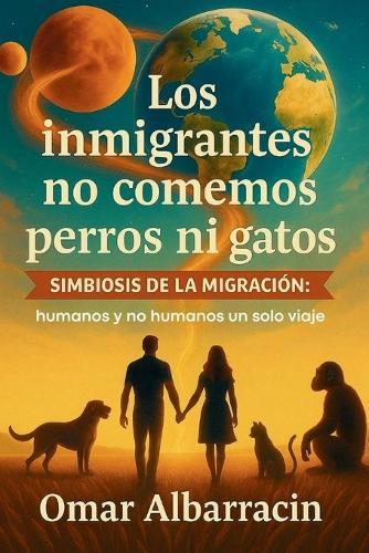 Los inmigrantes no comemos perros ni gatos: Simbiosis de la Migracion: humanos y no humanos un solo viaje