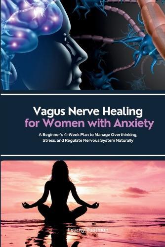 Vagus Nerve Healing for Women with Anxiety: A Beginner's 4-Week Plan to Manage Overthinking, Stress, and Regulate Nervous System Naturally