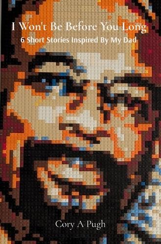 I Won't Be Before You Long: 6 Short Stories Inspired By My Dad