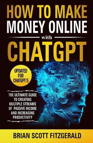 How to Make Money Online with ChatGPT: The Ultimate Guide to Creating Multiple Streams of Passive Income and Increasing Productivity