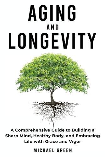 Aging and Longevity: A Comprehensive Guide to Building a Sharp Mind, Healthy Body, and Embracing Life with Grace and Vigor