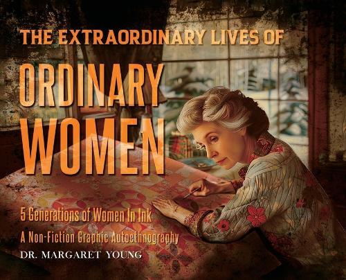 The Extraordinary Lives Of Ordinary Women: 5 Generations of Women In Ink A Non Fiction Graphic Autoethnography