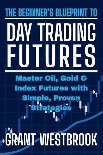 The Beginner's Blueprint to Day Trading Futures: Master Oil, Gold & Index Futures with Simple, Proven Strategies