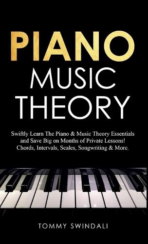Piano Music Theory: Swiftly Learn The Piano & Music Theory Essentials and Save Big on Months of Private Lessons! Chords, Intervals, Scales, Songwriting & Mor