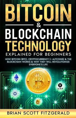 Bitcoin & Blockchain Technology Explained For Beginners: How Bitcoin (BTC), Cryptocurrency (+ Altcoins) & The Blockchain Works & Why They Will Revolutionize Everyone's Life