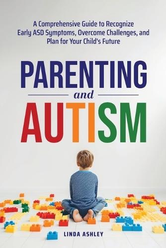 Parenting and Autism: A Comprehensive Guide to Recognize Early ASD Symptoms, Overcome Challenges, and Plan for Your Child's Future