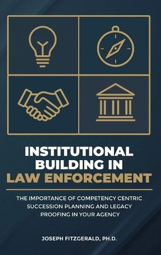 Institutional Building in Law Enforcement: The Importance of Competency Centric Succession Planning and Legacy Proofing in Your Agency